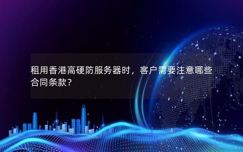 租用香港高硬防服务器时，客户需要注意哪些合同条款？
