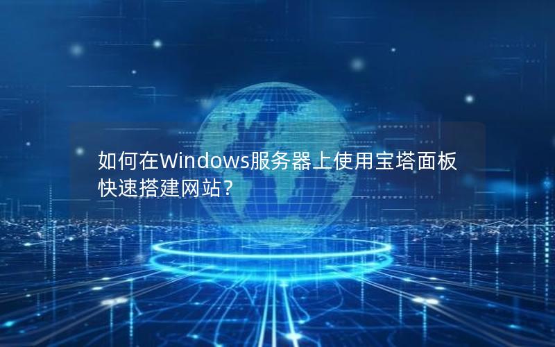 如何在Windows服务器上使用宝塔面板快速搭建网站？