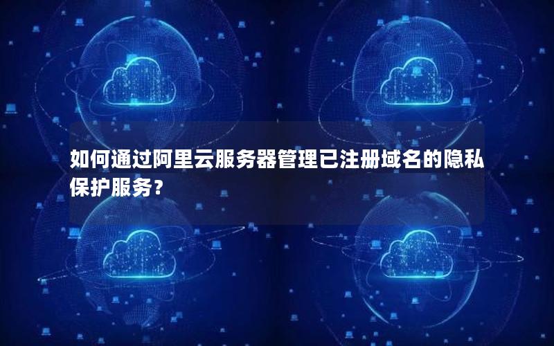 如何通过阿里云服务器管理已注册域名的隐私保护服务？