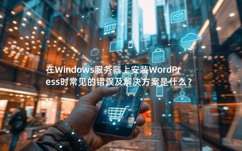 在Windows服务器上安装WordPress时常见的错误及解决方案是什么？