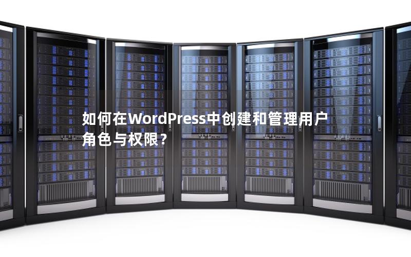 如何在WordPress中创建和管理用户角色与权限？