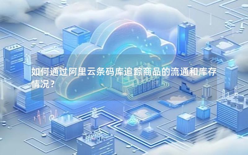 如何通过阿里云条码库追踪商品的流通和库存情况？