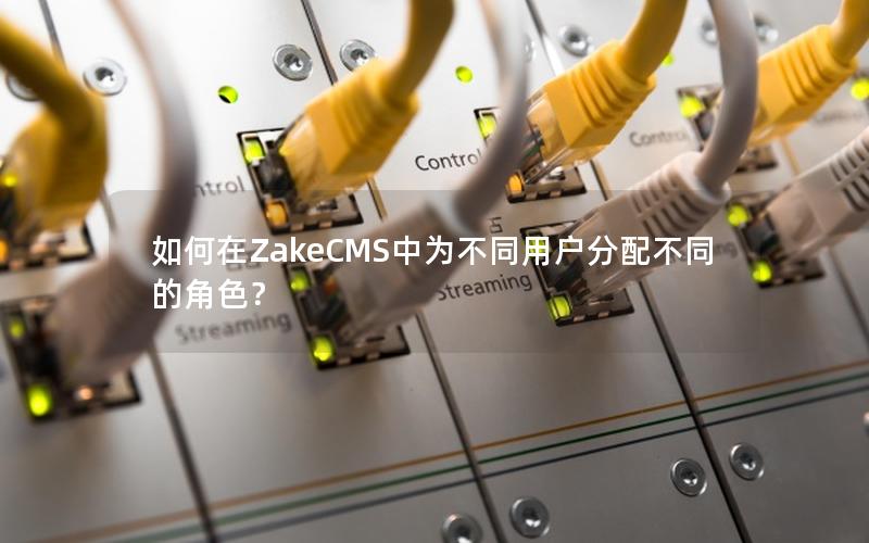 如何在ZakeCMS中为不同用户分配不同的角色？