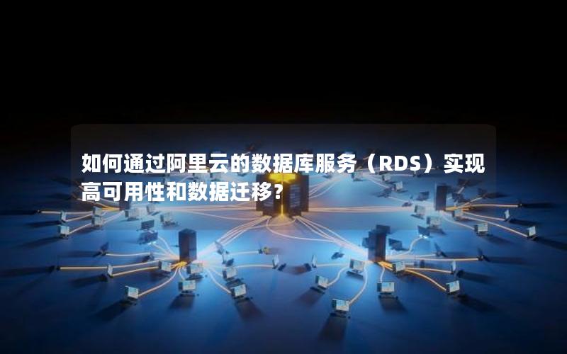 如何通过阿里云的数据库服务（RDS）实现高可用性和数据迁移？