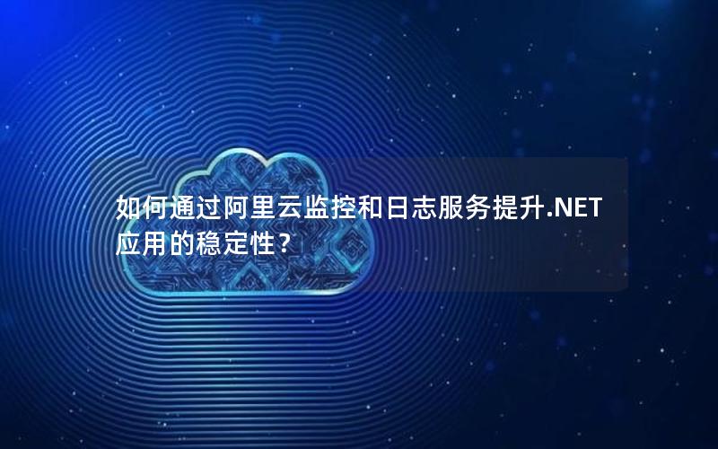 如何通过阿里云监控和日志服务提升.NET应用的稳定性？
