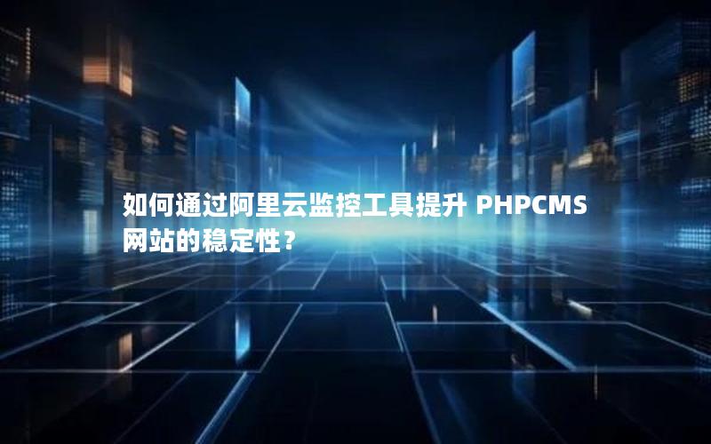 如何通过阿里云监控工具提升 PHPCMS 网站的稳定性？