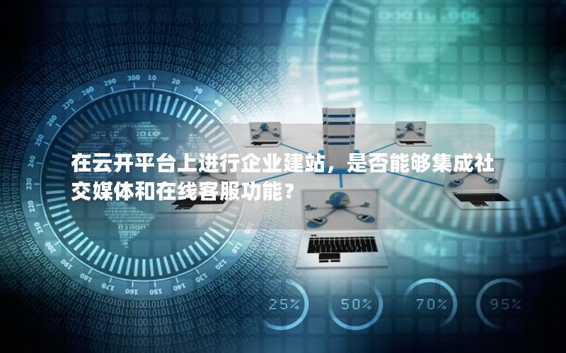 在云开平台上进行企业建站，是否能够集成社交媒体和在线客服功能？