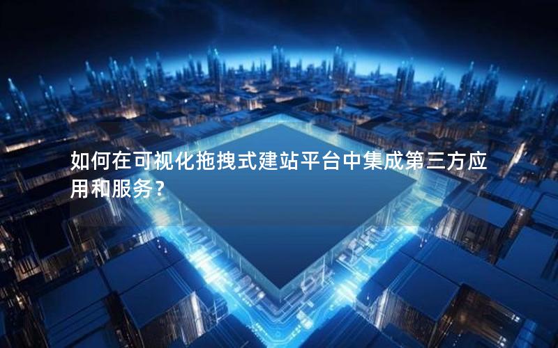 如何在可视化拖拽式建站平台中集成第三方应用和服务？