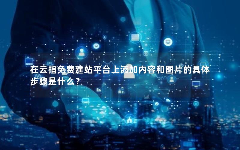 在云指免费建站平台上添加内容和图片的具体步骤是什么？