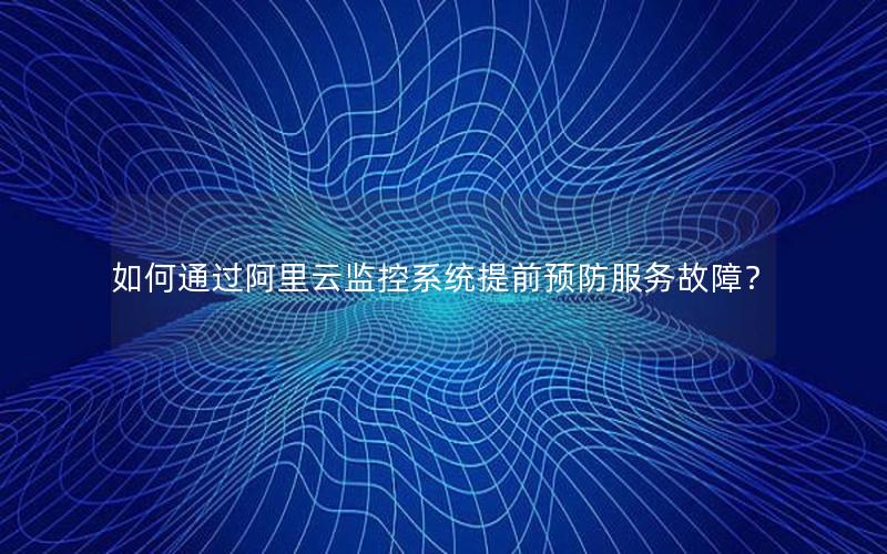 如何通过阿里云监控系统提前预防服务故障？