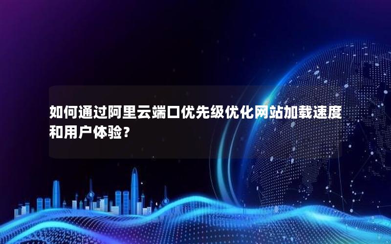 如何通过阿里云端口优先级优化网站加载速度和用户体验？