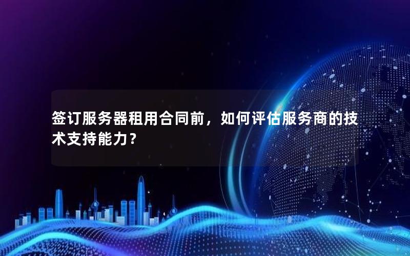 签订服务器租用合同前，如何评估服务商的技术支持能力？