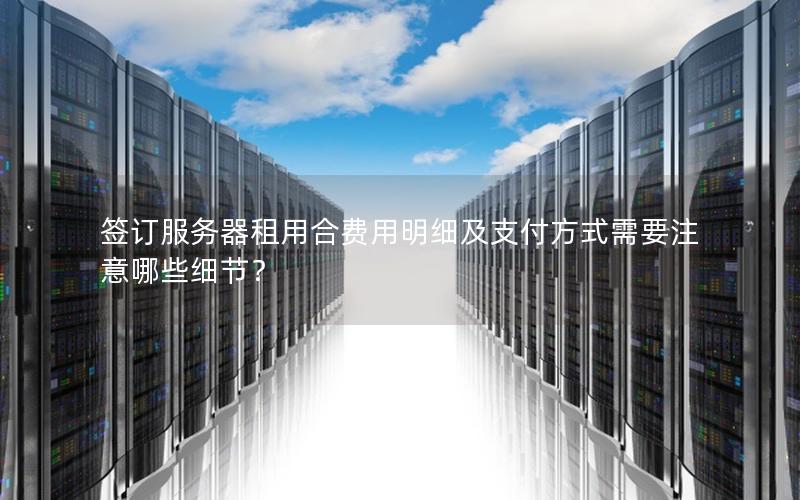 签订服务器租用合费用明细及支付方式需要注意哪些细节？