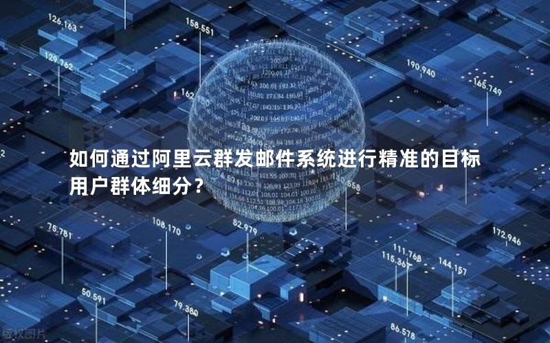 如何通过阿里云群发邮件系统进行精准的目标用户群体细分？