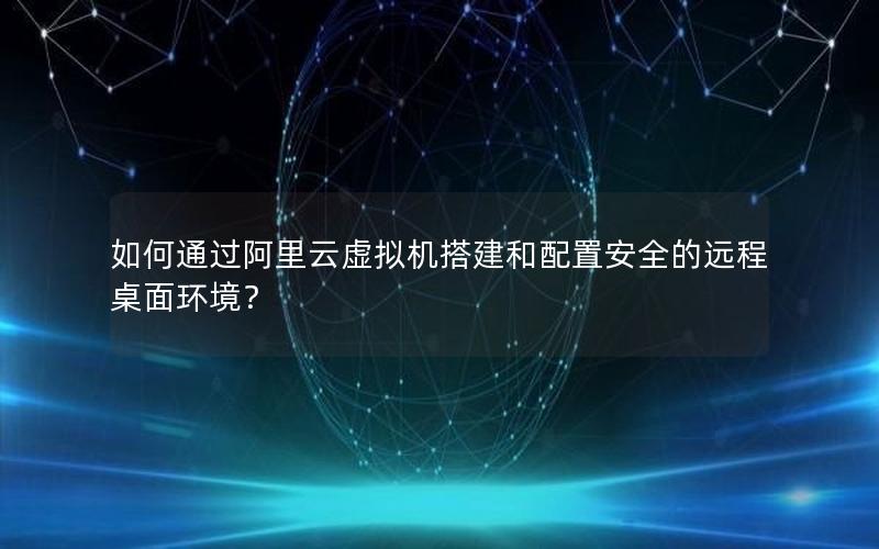 如何通过阿里云虚拟机搭建和配置安全的远程桌面环境？