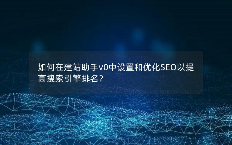 如何在建站助手v0中设置和优化SEO以提高搜索引擎排名？
