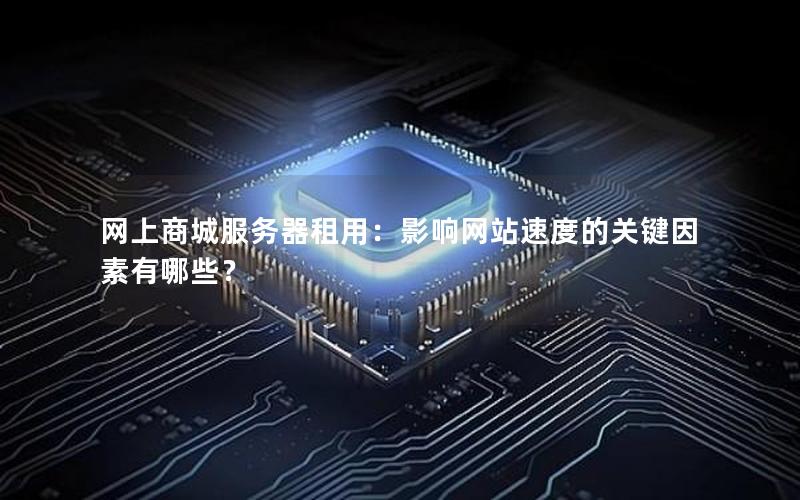 网上商城服务器租用：影响网站速度的关键因素有哪些？