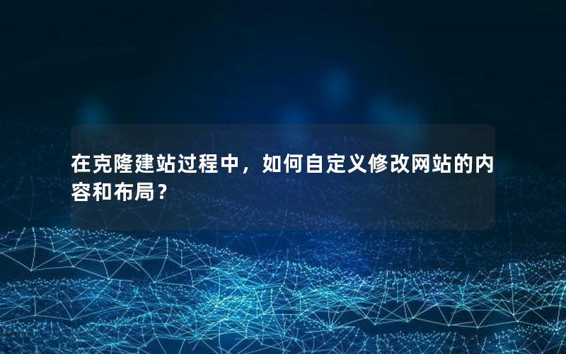 在克隆建站过程中，如何自定义修改网站的内容和布局？