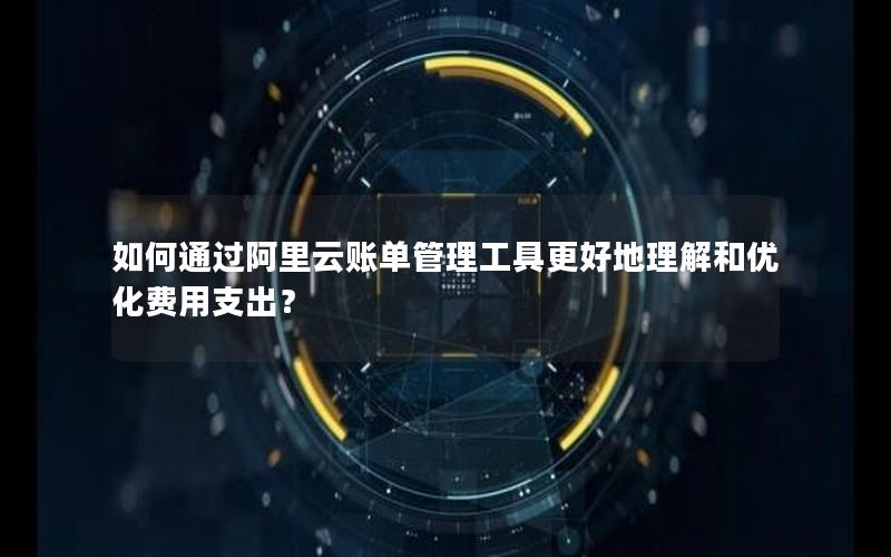 如何通过阿里云账单管理工具更好地理解和优化费用支出？