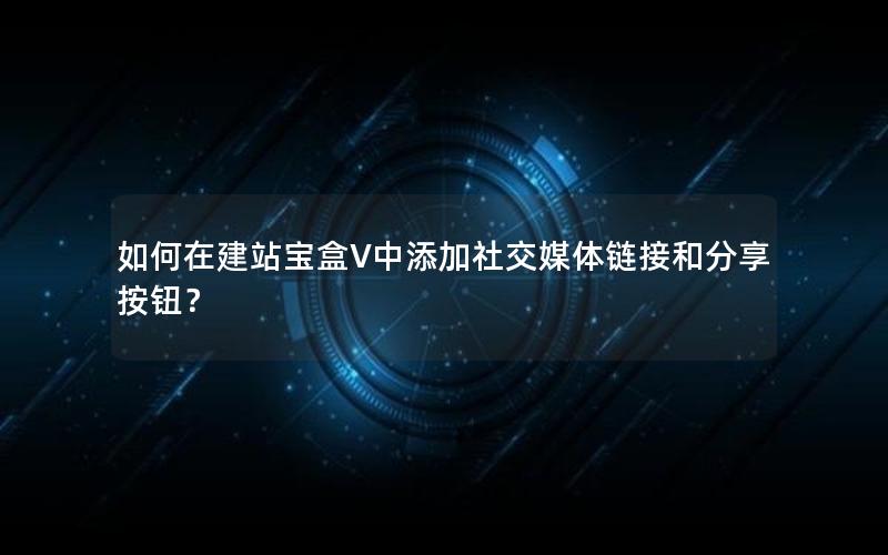 如何在建站宝盒V中添加社交媒体链接和分享按钮？