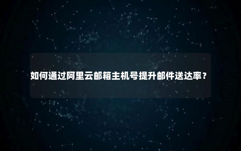 如何通过阿里云邮箱主机号提升邮件送达率？