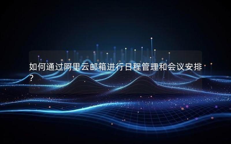 如何通过阿里云邮箱进行日程管理和会议安排？