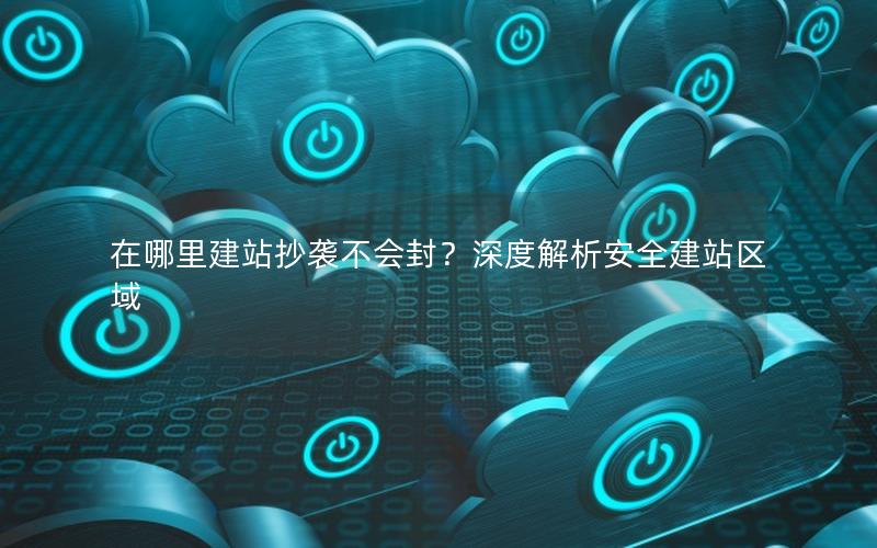 在哪里建站抄袭不会封？深度解析安全建站区域