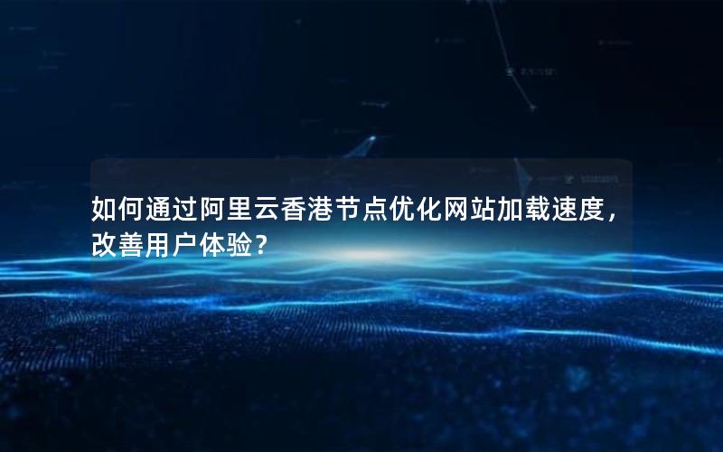 如何通过阿里云香港节点优化网站加载速度，改善用户体验？