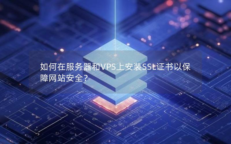 如何在服务器和VPS上安装SSL证书以保障网站安全？