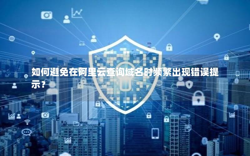 如何避免在阿里云查询域名时频繁出现错误提示？