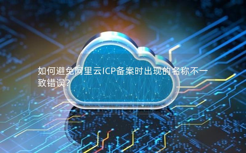 如何避免阿里云ICP备案时出现的名称不一致错误？
