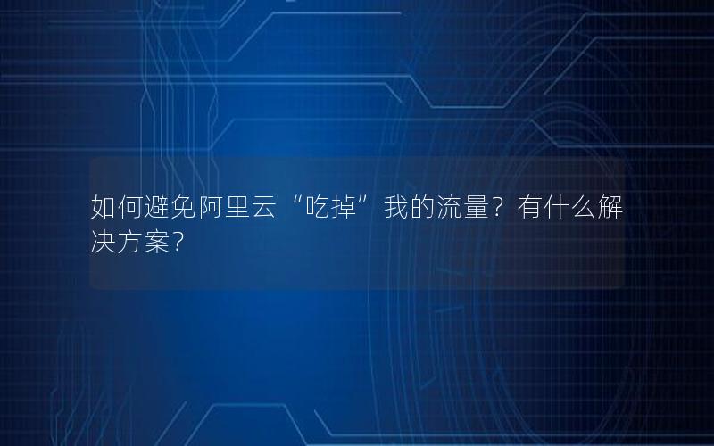 如何避免阿里云“吃掉”我的流量？有什么解决方案？