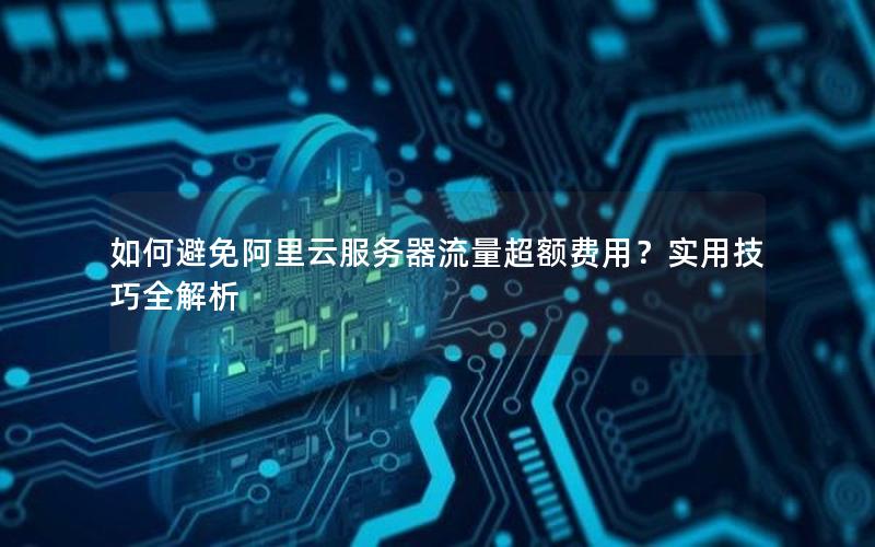如何避免阿里云服务器流量超额费用？实用技巧全解析