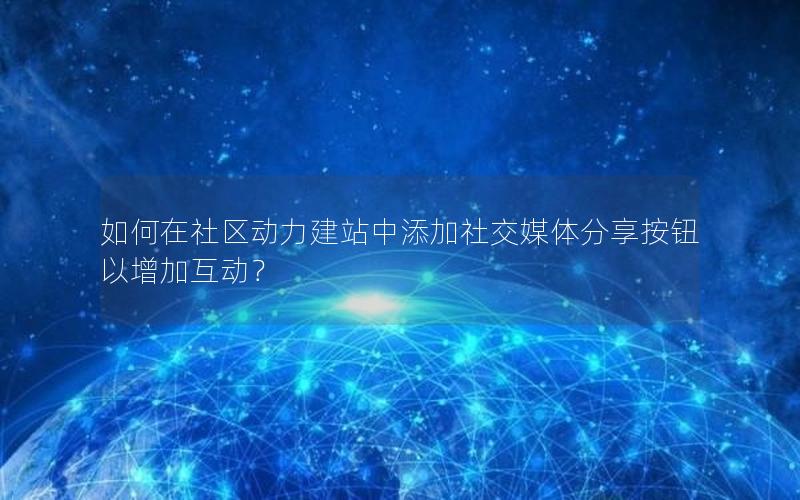 如何在社区动力建站中添加社交媒体分享按钮以增加互动？