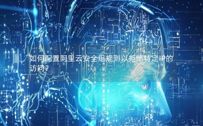 如何配置阿里云安全组规则以拒绝特定IP的访问？