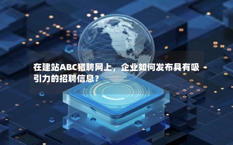 在建站ABC猎聘网上，企业如何发布具有吸引力的招聘信息？