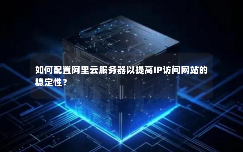 如何配置阿里云服务器以提高IP访问网站的稳定性？