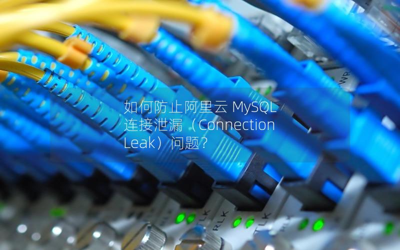 如何防止阿里云 MySQL 连接泄漏（Connection Leak）问题？