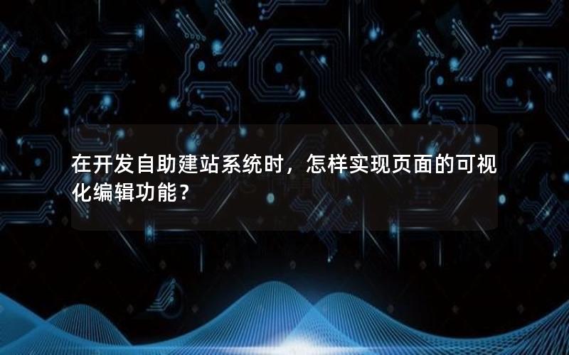 在开发自助建站系统时，怎样实现页面的可视化编辑功能？
