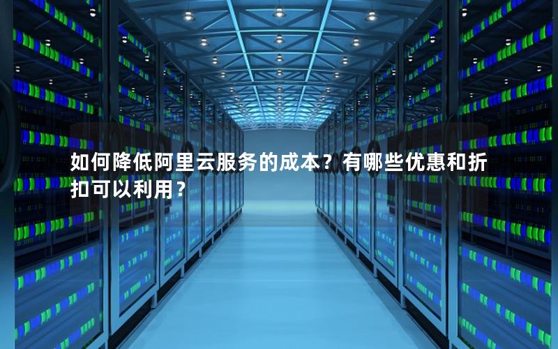 如何降低阿里云服务的成本？有哪些优惠和折扣可以利用？