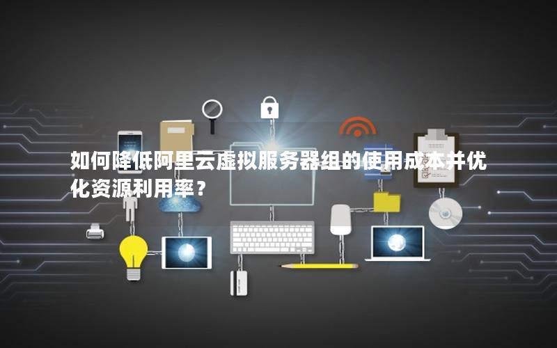 如何降低阿里云虚拟服务器组的使用成本并优化资源利用率？
