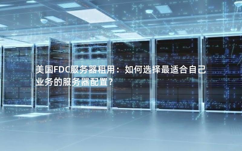 美国FDC服务器租用：如何选择最适合自己业务的服务器配置？