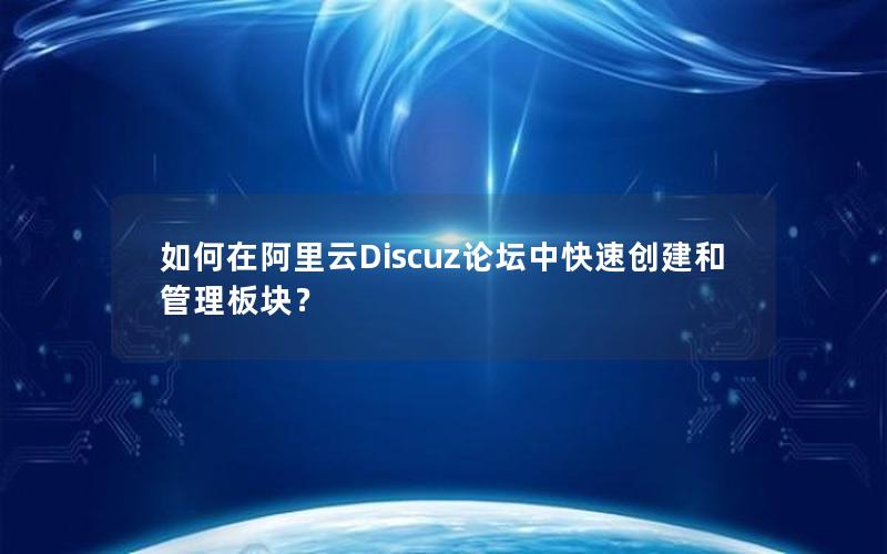 如何在阿里云Discuz论坛中快速创建和管理板块？