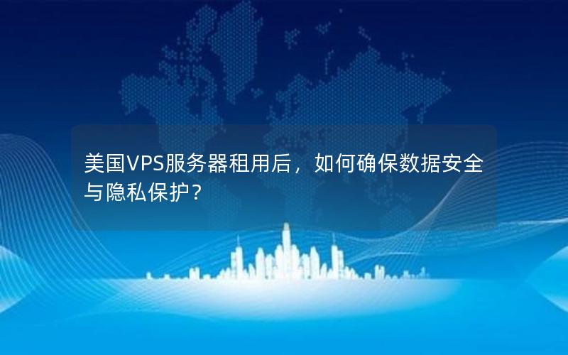 美国VPS服务器租用后，如何确保数据安全与隐私保护？