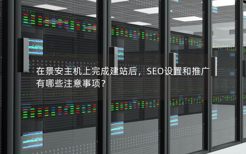 在景安主机上完成建站后，SEO设置和推广有哪些注意事项？
