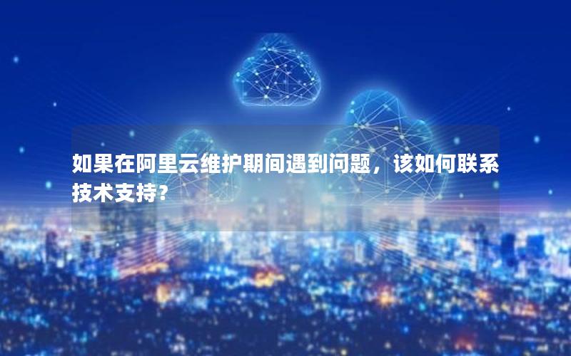 如果在阿里云维护期间遇到问题，该如何联系技术支持？