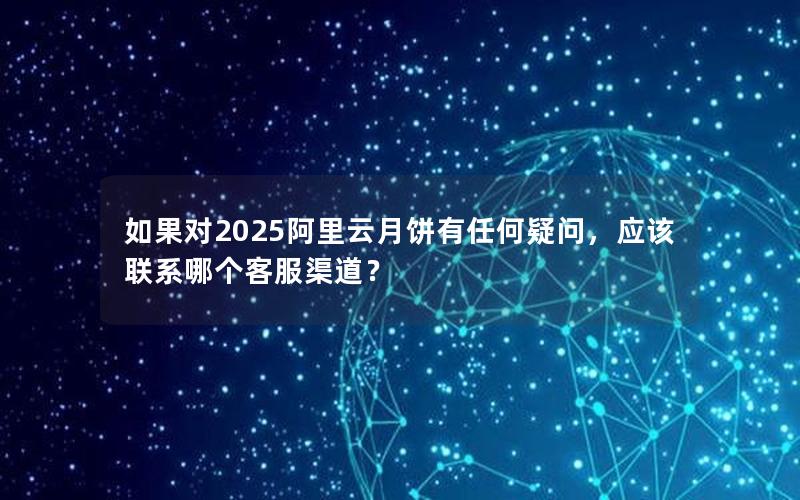 如果对2025阿里云月饼有任何疑问，应该联系哪个客服渠道？