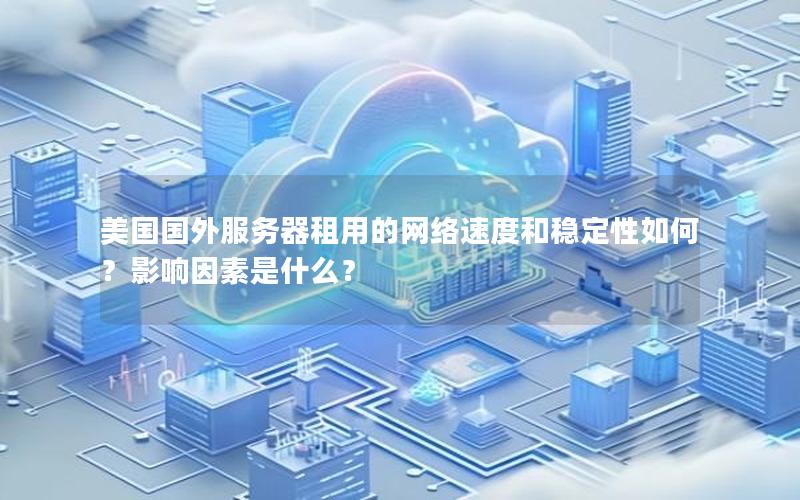 美国国外服务器租用的网络速度和稳定性如何？影响因素是什么？
