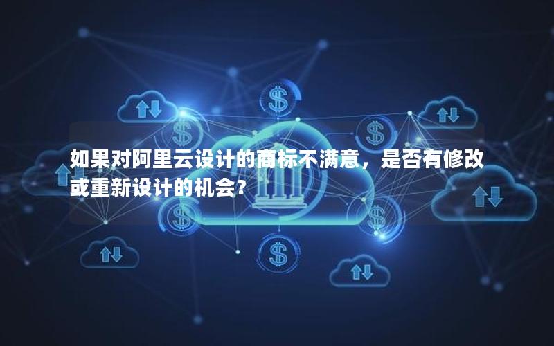 如果对阿里云设计的商标不满意，是否有修改或重新设计的机会？