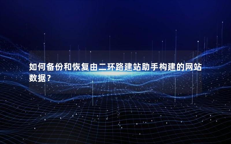 如何备份和恢复由二环路建站助手构建的网站数据？